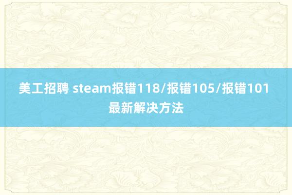 美工招聘 steam报错118/报错105/报错101 最新解决方法