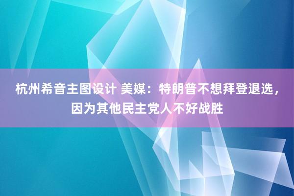 杭州希音主图设计 美媒：特朗普不想拜登退选，因为其他民主党人不好战胜