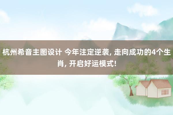 杭州希音主图设计 今年注定逆袭, 走向成功的4个生肖, 开启好运模式!