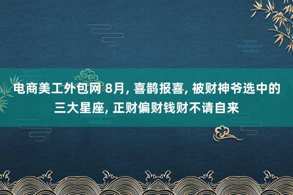 电商美工外包网 8月, 喜鹊报喜, 被财神爷选中的三大星座, 正财偏财钱财不请自来