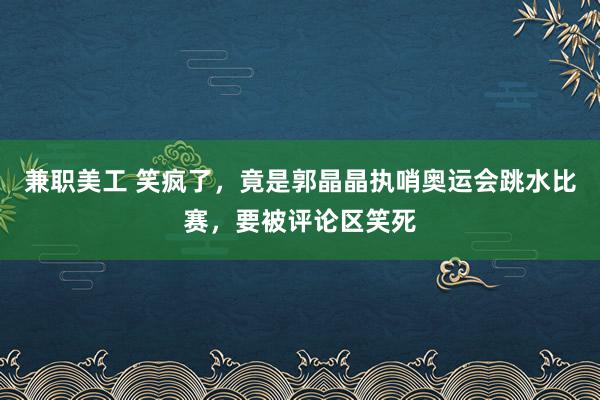 兼职美工 笑疯了，竟是郭晶晶执哨奥运会跳水比赛，要被评论区笑死