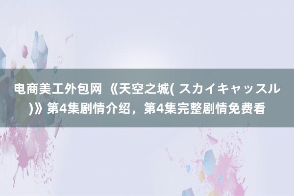 电商美工外包网 《天空之城( スカイキャッスル)》第4集剧情介绍，第4集完整剧情免费看