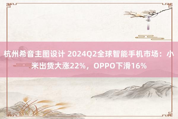 杭州希音主图设计 2024Q2全球智能手机市场：小米出货大涨22%，OPPO下滑16%