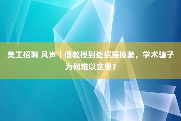 美工招聘 风声｜假教授到处招摇撞骗，学术骗子为何难以定罪？