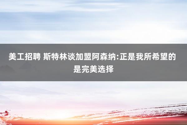 美工招聘 斯特林谈加盟阿森纳:正是我所希望的 是完美选择