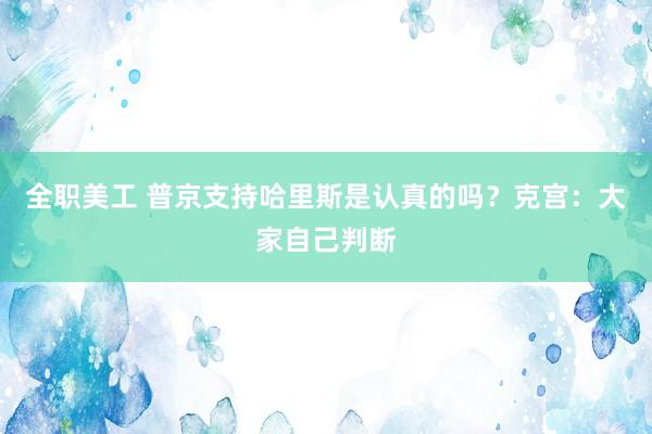 全职美工 普京支持哈里斯是认真的吗？克宫：大家自己判断